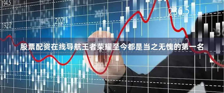 股票配资在线导航王者荣耀至今都是当之无愧的第一名