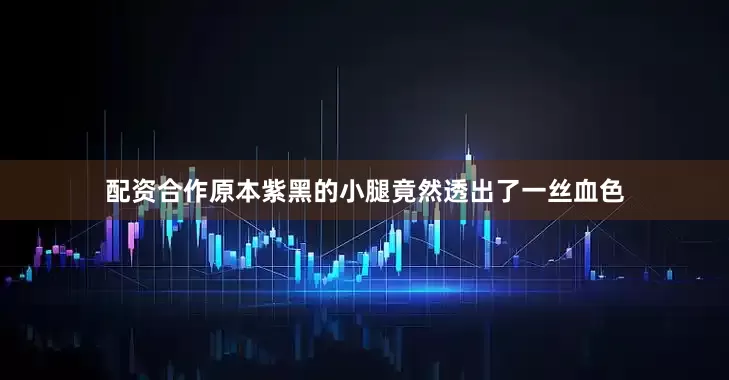 配资合作原本紫黑的小腿竟然透出了一丝血色