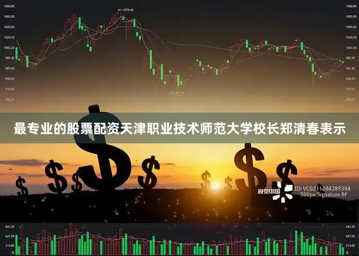 最专业的股票配资　　天津职业技术师范大学校长郑清春表示