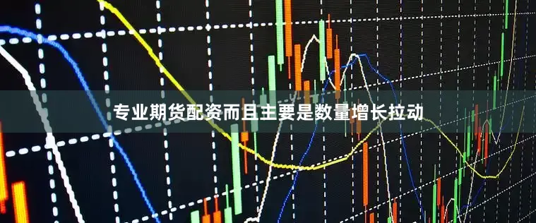 专业期货配资而且主要是数量增长拉动