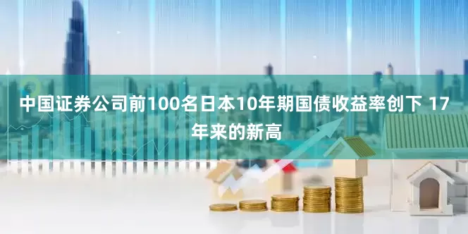 中国证券公司前100名日本10年期国债收益率创下 17 年来的新高