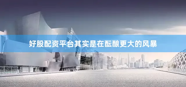 好股配资平台其实是在酝酿更大的风暴