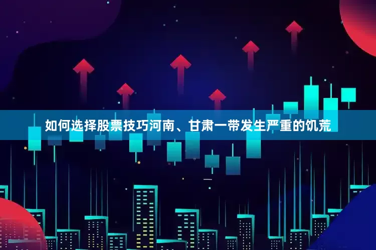 如何选择股票技巧河南、甘肃一带发生严重的饥荒