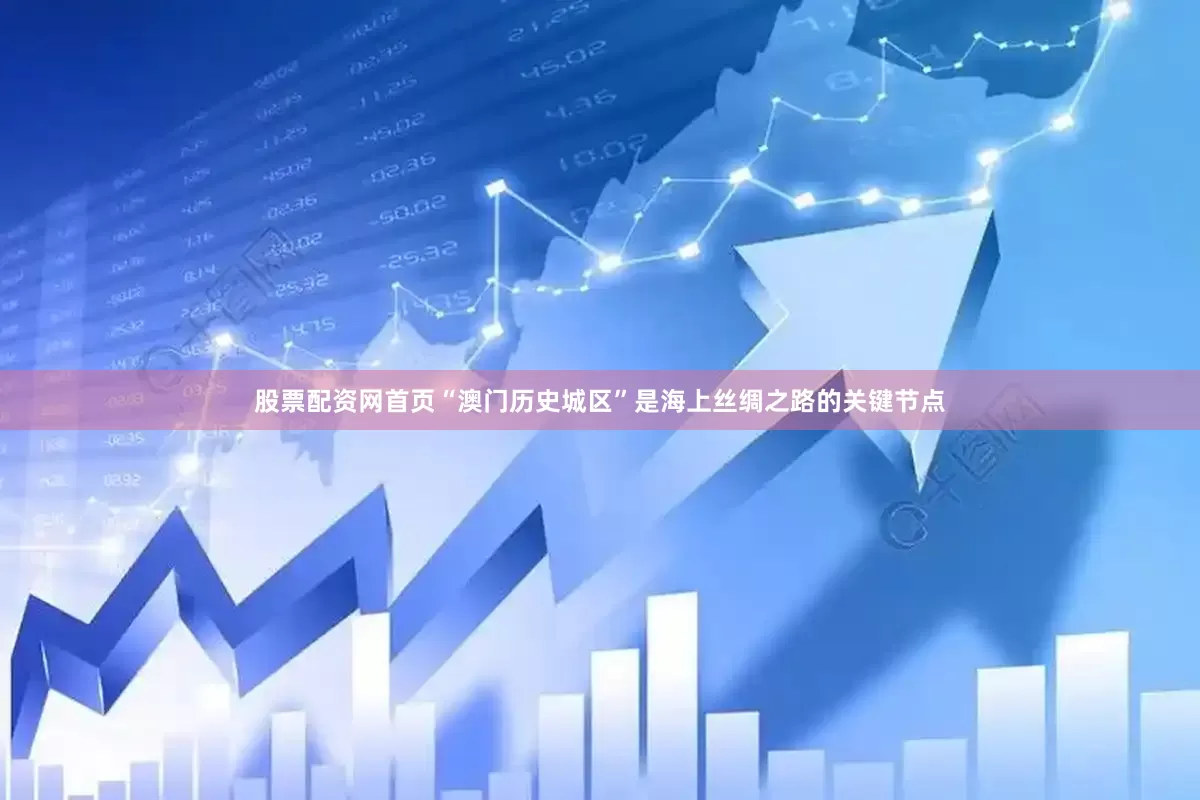 股票配资网首页“澳门历史城区”是海上丝绸之路的关键节点