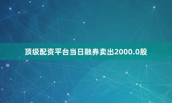 顶级配资平台当日融券卖出2000.0股