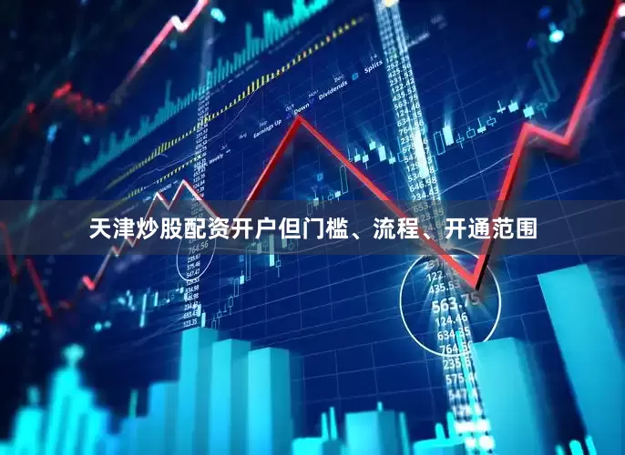 天津炒股配资开户但门槛、流程、开通范围