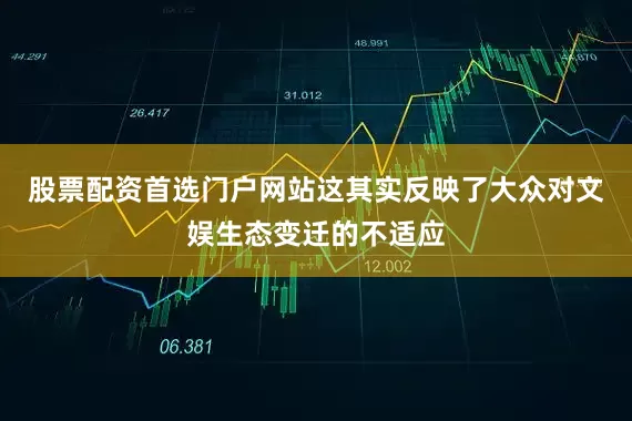股票配资首选门户网站这其实反映了大众对文娱生态变迁的不适应