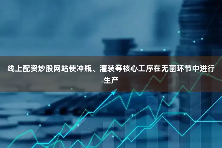 线上配资炒股网站使冲瓶、灌装等核心工序在无菌环节中进行生产