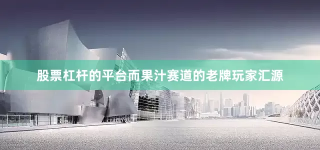 股票杠杆的平台而果汁赛道的老牌玩家汇源