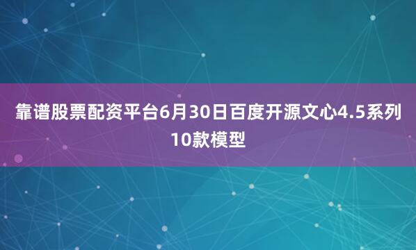 靠谱股票配资平台6月30日百度开源文心4.5系列10款模型