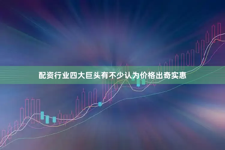 配资行业四大巨头有不少认为价格出奇实惠