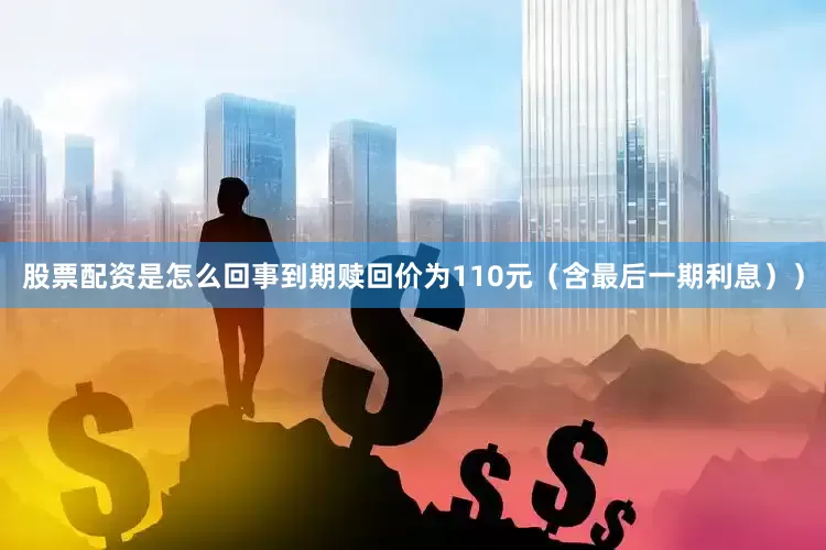 股票配资是怎么回事到期赎回价为110元（含最后一期利息））