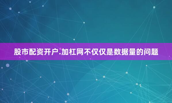 股市配资开户.加杠网不仅仅是数据量的问题