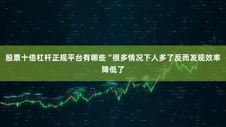 股票十倍杠杆正规平台有哪些“很多情况下人多了反而发现效率降低了