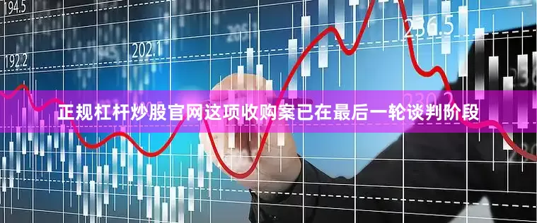 正规杠杆炒股官网这项收购案已在最后一轮谈判阶段